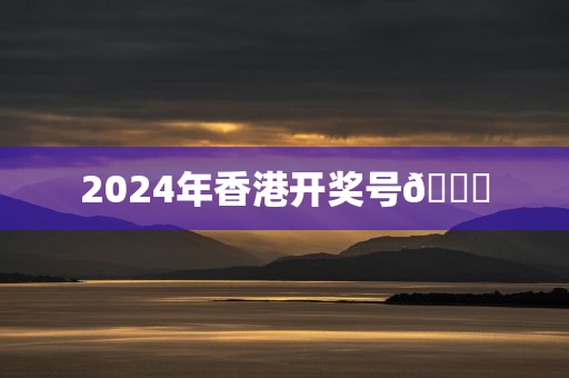 2024年香港开奖号🐎