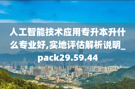 人工智能技术应用专升本升什么专业好,实地评估解析说明_pack29.59.44