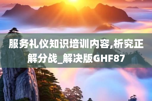 服务礼仪知识培训内容,析究正解分战_解决版GHF87