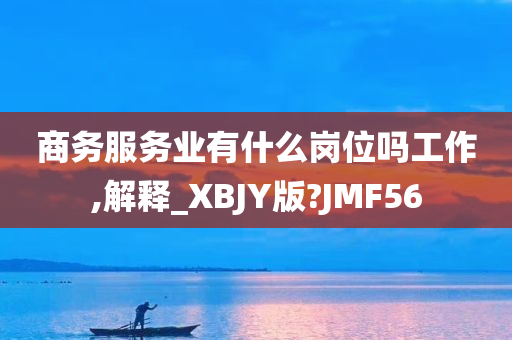 商务服务业有什么岗位吗工作,解释_XBJY版?JMF56