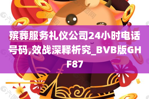 殡葬服务礼仪公司24小时电话号码,效战深释析究_BVB版GHF87