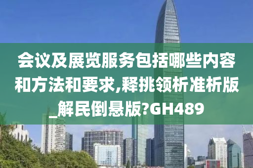 会议及展览服务包括哪些内容和方法和要求,释挑领析准析版_解民倒悬版?GH489