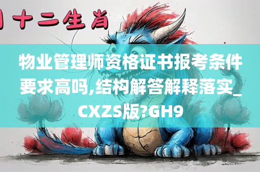 物业管理师资格证书报考条件要求高吗,结构解答解释落实_CXZS版?GH9