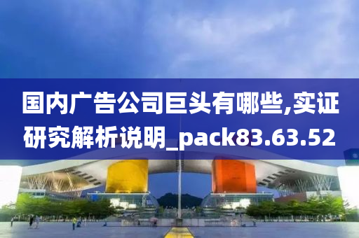 国内广告公司巨头有哪些,实证研究解析说明_pack83.63.52