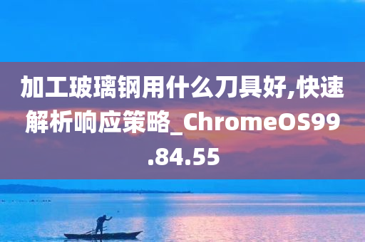 加工玻璃钢用什么刀具好,快速解析响应策略_ChromeOS99.84.55