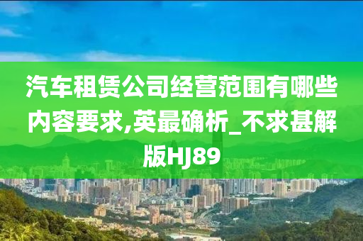 汽车租赁公司经营范围有哪些内容要求,英最确析_不求甚解版HJ89