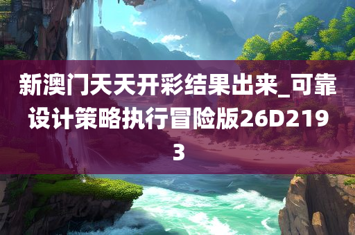 新澳门天天开彩结果出来_可靠设计策略执行冒险版26D2193