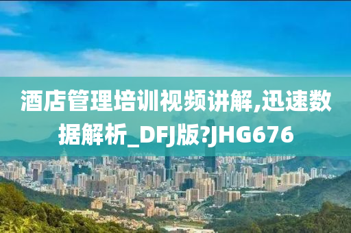 酒店管理培训视频讲解,迅速数据解析_DFJ版?JHG676