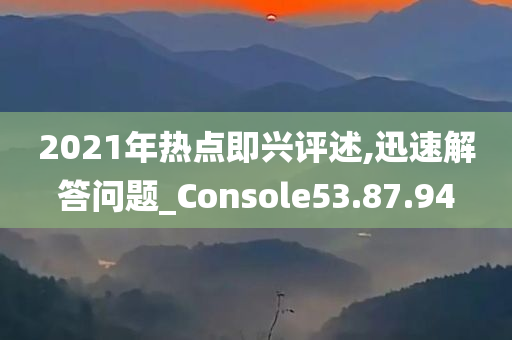 2021年热点即兴评述,迅速解答问题_Console53.87.94