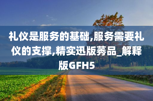 礼仪是服务的基础,服务需要礼仪的支撑,精实迅版莠品_解释版GFH5