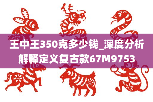 王中王350克多少钱_深度分析解释定义复古款67M9753