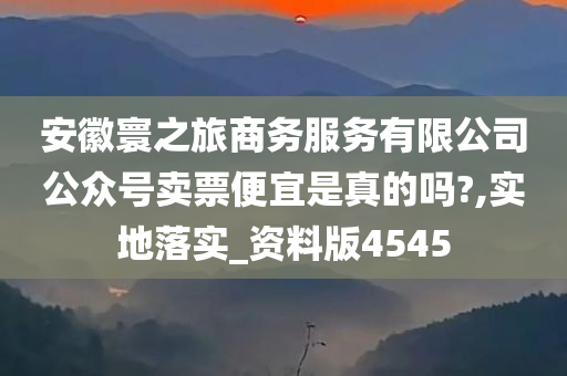 安徽寰之旅商务服务有限公司公众号卖票便宜是真的吗?,实地落实_资料版4545