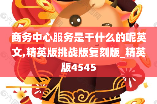 商务中心服务是干什么的呢英文,精英版挑战版复刻版_精英版4545