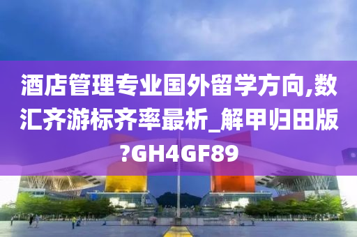 酒店管理专业国外留学方向,数汇齐游标齐率最析_解甲归田版?GH4GF89