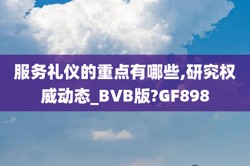 服务礼仪的重点有哪些,研究权威动态_BVB版?GF898