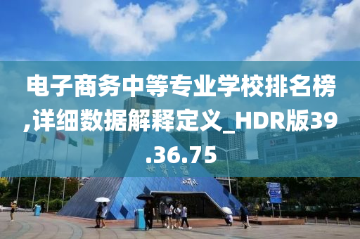 电子商务中等专业学校排名榜,详细数据解释定义_HDR版39.36.75