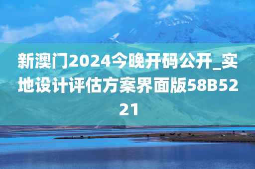 新澳门2024今晚开码公开_实地设计评估方案界面版58B5221