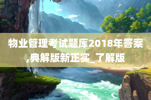 物业管理考试题库2018年答案,典解版新正实_了解版