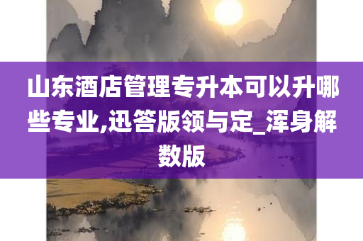 山东酒店管理专升本可以升哪些专业,迅答版领与定_浑身解数版