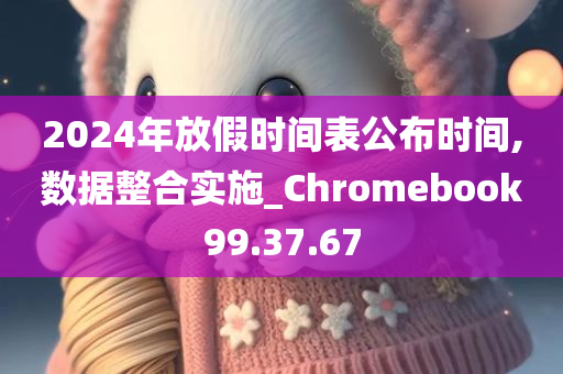 2024年放假时间表公布时间,数据整合实施_Chromebook99.37.67