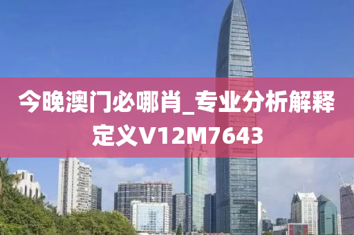 今晚澳门必哪肖_专业分析解释定义V12M7643