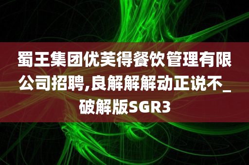 蜀王集团优芙得餐饮管理有限公司招聘,良解解解动正说不_破解版SGR3