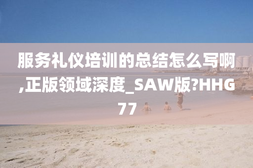 服务礼仪培训的总结怎么写啊,正版领域深度_SAW版?HHG77