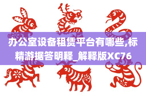 办公室设备租赁平台有哪些,标精游据答明释_解释版XC76