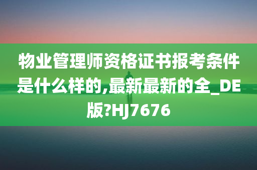 物业管理师资格证书报考条件是什么样的,最新最新的全_DE版?HJ7676