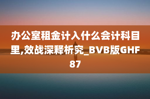 办公室租金计入什么会计科目里,效战深释析究_BVB版GHF87