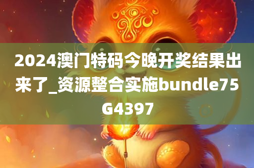 2024澳门特码今晚开奖结果出来了_资源整合实施bundle75G4397