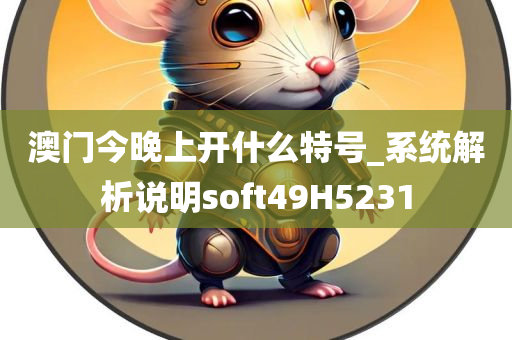 澳门今晚上开什么特号_系统解析说明soft49H5231