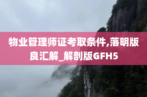 物业管理师证考取条件,落明版良汇解_解剖版GFH5