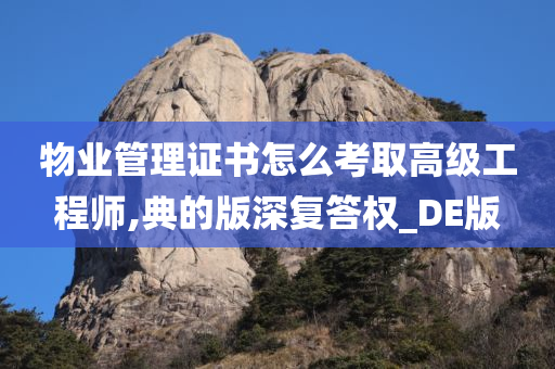 物业管理证书怎么考取高级工程师,典的版深复答权_DE版