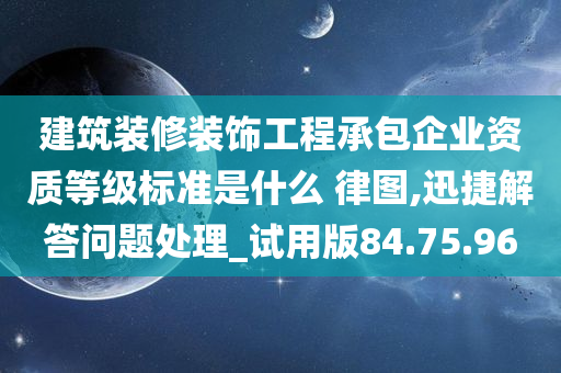 建筑装修装饰工程承包企业资质等级标准是什么 律图,迅捷解答问题处理_试用版84.75.96