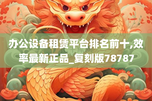 办公设备租赁平台排名前十,效率最新正品_复刻版78787