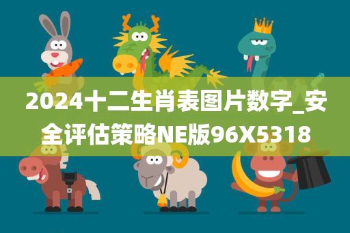 2024十二生肖表图片数字_安全评估策略NE版96X5318