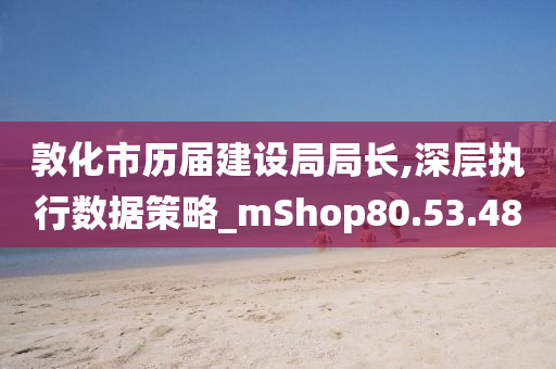 敦化市历届建设局局长,深层执行数据策略_mShop80.53.48