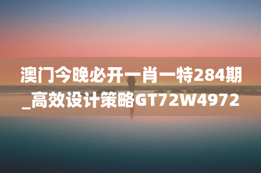 澳门今晚必开一肖一特284期_高效设计策略GT72W4972