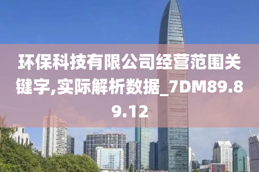 环保科技有限公司经营范围关键字,实际解析数据_7DM89.89.12