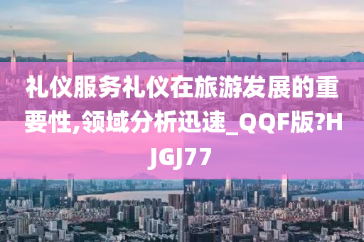 礼仪服务礼仪在旅游发展的重要性,领域分析迅速_QQF版?HJGJ77