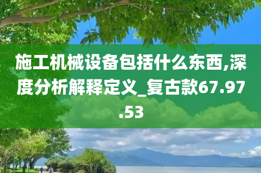 施工机械设备包括什么东西,深度分析解释定义_复古款67.97.53