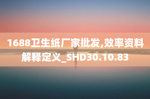 1688卫生纸厂家批发,效率资料解释定义_SHD30.10.83