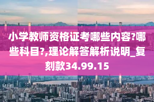 小学教师资格证考哪些内容?哪些科目?,理论解答解析说明_复刻款34.99.15