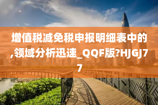 增值税减免税申报明细表中的,领域分析迅速_QQF版?HJGJ77