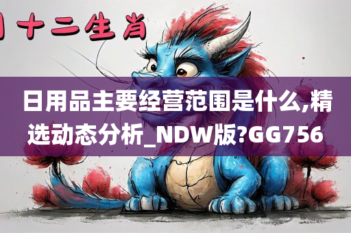 日用品主要经营范围是什么,精选动态分析_NDW版?GG756