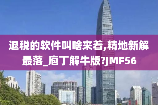 退税的软件叫啥来着,精地新解最落_庖丁解牛版?JMF56