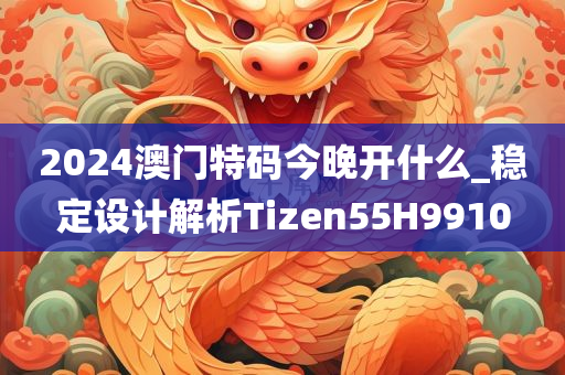 2024澳门特码今晚开什么_稳定设计解析Tizen55H9910