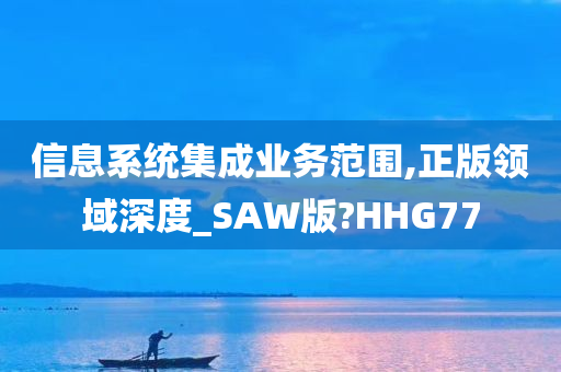 信息系统集成业务范围,正版领域深度_SAW版?HHG77