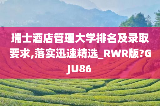 瑞士酒店管理大学排名及录取要求,落实迅速精选_RWR版?GJU86